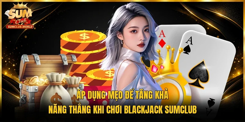 Áp dụng mẹo để tăng khả năng thắng khi chơi Blackjack Sumclub