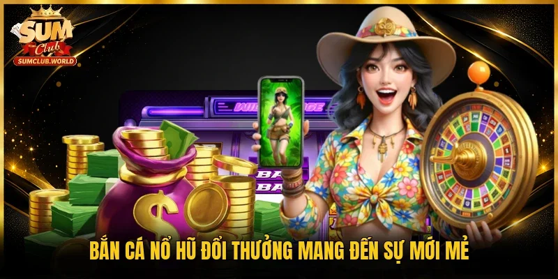 Bắn cá nổ hũ đổi thưởng mang đến sự mới mẻ