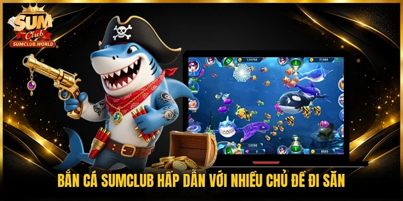 Bắn cá Sumclub hấp dẫn với nhiều chủ đề đi săn
