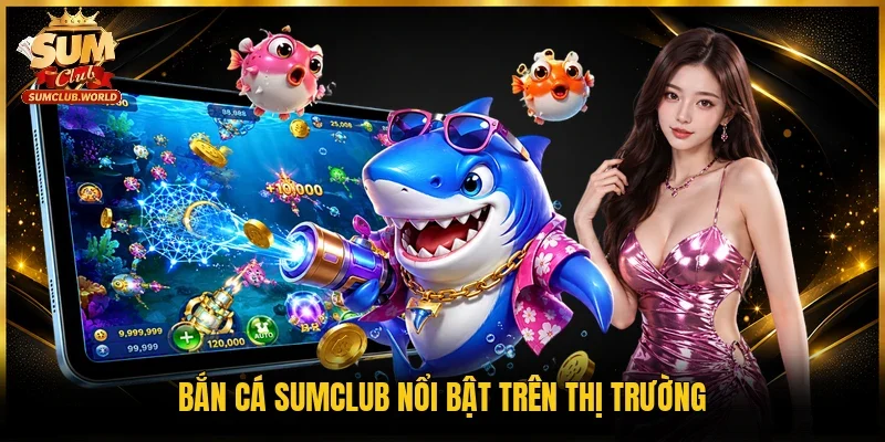 Bắn cá Sumclub nổi bật trên thị trường