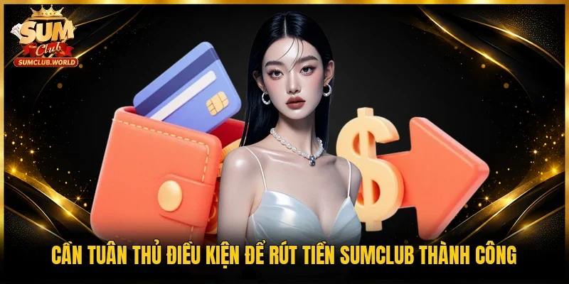 Cần tuân thủ điều kiện để rút tiền Sumclub thành công
