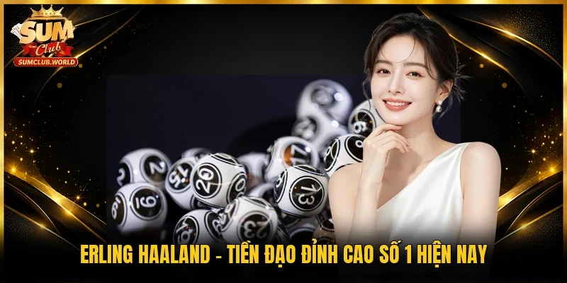 Erling Haaland - Tiền đạo đỉnh cao số 1 hiện nay