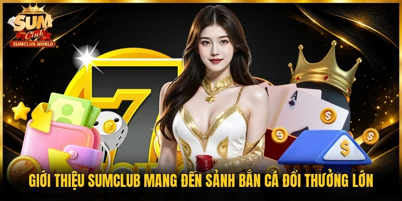 Giới thiệu Sumclub mang đến sảnh bắn cá đổi thưởng lớn