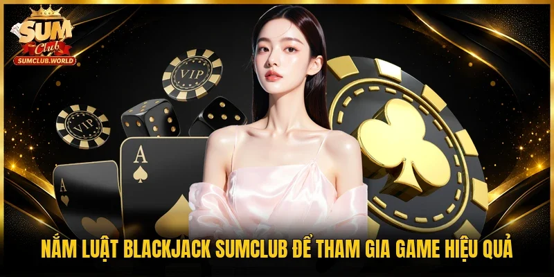 Nắm luật Blackjack Sumclub để tham gia game hiệu quả